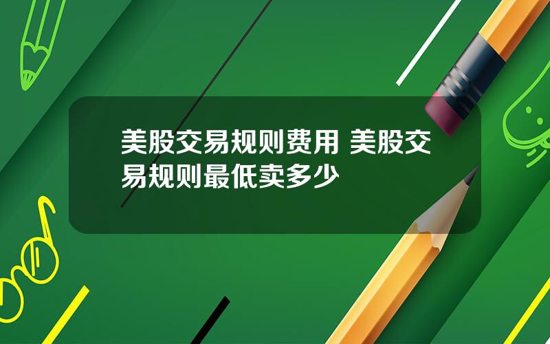 美股交易规则费用 美股交易规则最低卖多少